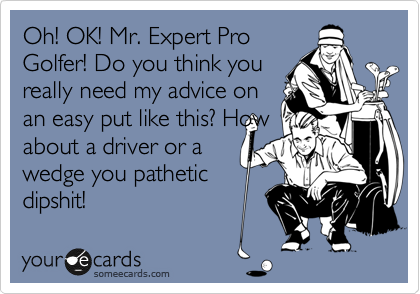 Oh! OK! Mr. Expert Pro
Golfer! Do you think you
really need my advice on
an easy put like this? How
about a driver or a
wedge you pathetic
dipshit!