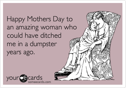 
Happy Mothers Day to 
an amazing woman who
could have ditched 
me in a dumpster
years ago.