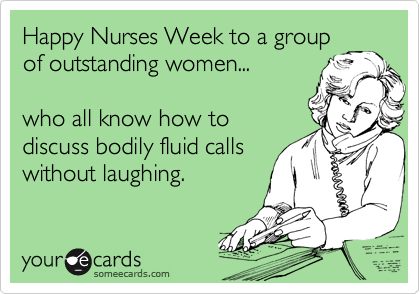 Happy Nurses Week to a group
of outstanding women...  

who all know how to
discuss bodily fluid calls
without laughing.
