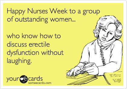 Happy Nurses Week to a group
of outstanding women...

who know how to
discuss erectile
dysfunction without
laughing.