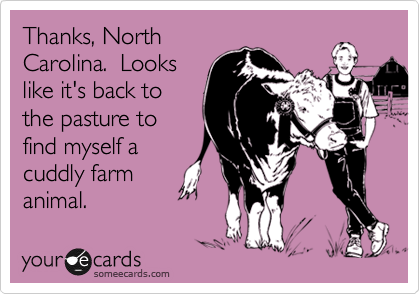 Thanks, North
Carolina.  Looks
like it's back to
the pasture to
find myself a
cuddly farm
animal.