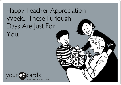 Happy Teacher Appreciation Week... These Furlough 
Days Are Just For
You.