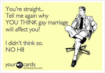You're straight... 
Tell me again why 
YOU THINK gay marriage 
will affect you? 

I didn't think so. 
NO H8