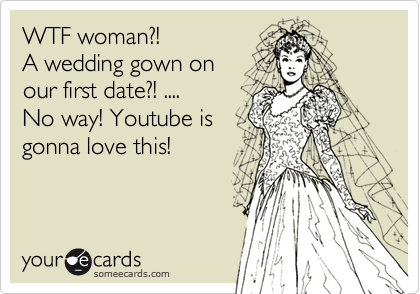 WTF woman?!
A wedding gown on
our first date?! ....
No way! Youtube is
gonna love this!