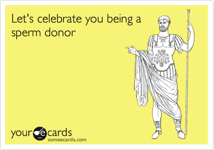 Let's celebrate you being a
sperm donor