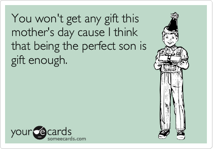 You won't get any gift this
mother's day cause I think
that being the perfect son is
gift enough.