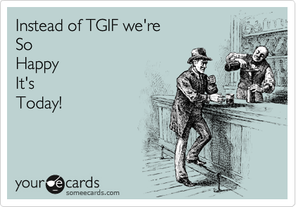 Instead of TGIF we're
So
Happy
It's 
Today!