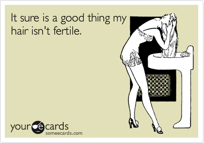 It sure is a good thing my
hair isn't fertile.