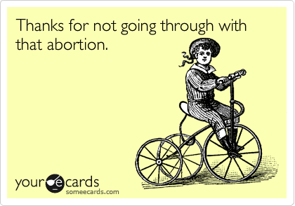 Thanks for not going through with  that abortion.