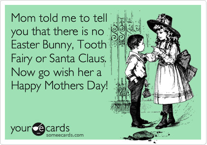 Mom told me to tell
you that there is no
Easter Bunny, Tooth
Fairy or Santa Claus.
Now go wish her a
Happy Mothers Day!