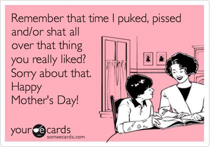 Remember that time I puked, pissed and/or shat all
over that thing
you really liked? 
Sorry about that.
Happy 
Mother's Day! 