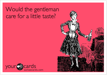 Would the gentleman
care for a little taste?