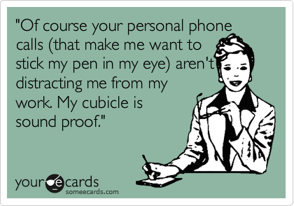 "Of course your personal phone
calls %28that make me want to
stick my pen in my eye%29 aren't
distracting me from my
work. My cubicle is
sound proof."