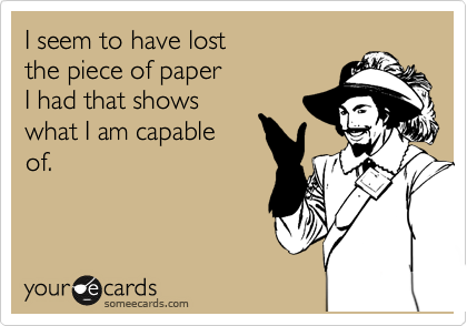 I seem to have lost
the piece of paper
I had that shows
what I am capable
of. 
