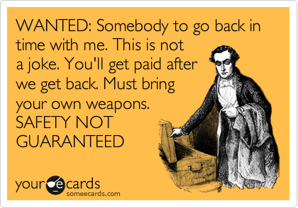 WANTED: Somebody to go back in time with me. This is not 
a joke. You'll get paid after 
we get back. Must bring 
your own weapons. 
SAFETY NOT
GUARANTEED