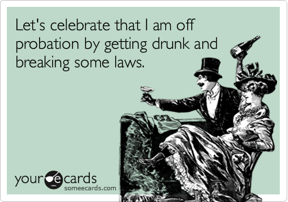 Let's celebrate that I am off probation by getting drunk and
breaking some laws.