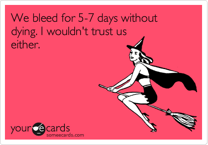 We bleed for 5-7 days without dying. I wouldn't trust us
either.
