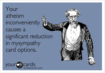 Your
atheism
inconveniently
causes a
significant reduction
in mysympathy
card options.