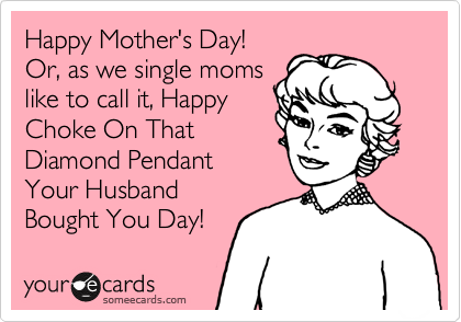 Happy Mother's Day!
Or, as we single moms
like to call it, Happy
Choke On That
Diamond Pendant
Your Husband
Bought You Day! 