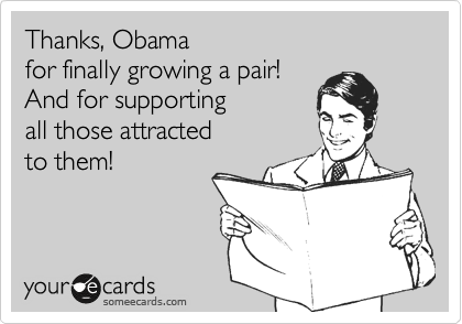 Thanks, Obama
for finally growing a pair!
And for supporting 
all those attracted 
to them!