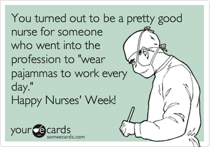 You turned out to be a pretty good nurse for someone
who went into the
profession to "wear
pajammas to work every
day." 
Happy Nurses' Week!