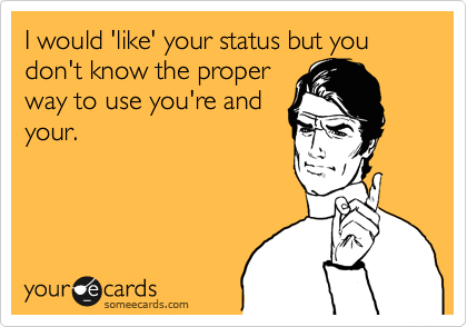I would 'like' your status but you don't know the proper
way to use you're and
your. 