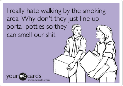 I really hate walking by the smoking area. Why don't they just line up porta  potties so they
can smell our shit.