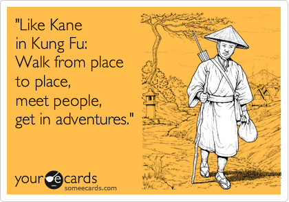 "Like Kane
in Kung Fu: 
Walk from place 
to place,
meet people, 
get in adventures."