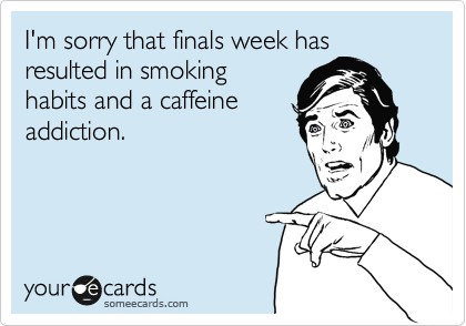 I'm sorry that finals week has resulted in smoking
habits and a caffeine
addiction.