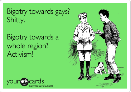 Bigotry towards gays?
Shitty.

Bigotry towards a
whole region?
Activism!