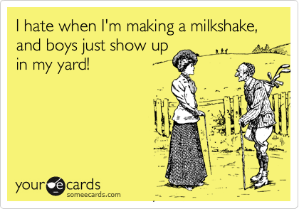 I hate when I'm making a milkshake, and boys just show up
in my yard!