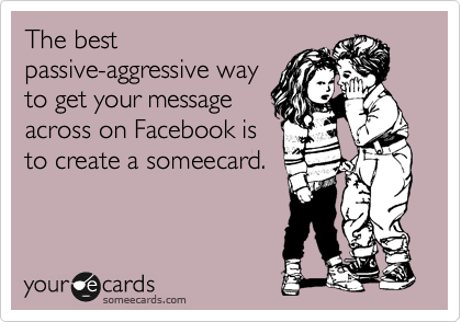 The best
passive-aggressive way
to get your message
across on Facebook is 
to create a someecard.
 