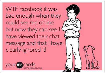 WTF Facebook it was
bad enough when they
could see me online
but now they can see I
have viewed their chat
message and that I have
clearly ignored it!
