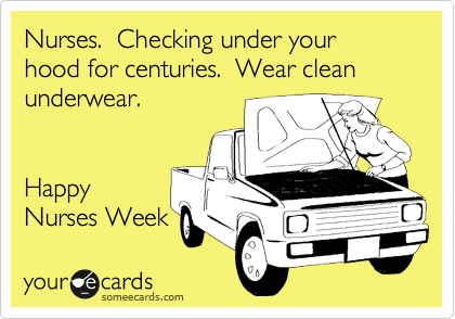 Nurses.  Checking under your hood for centuries.  Wear clean underwear.  


Happy
Nurses Week
