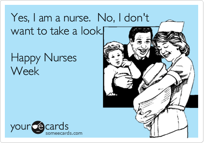Yes, I am a nurse.  No, I don't
want to take a look.

Happy Nurses
Week