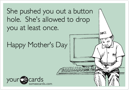 She pushed you out a button
hole.  She's allowed to drop
you at least once.

Happy Mother's Day