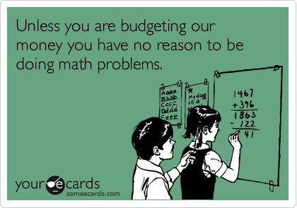 Unless you are budgeting our money you have no reason to be doing math problems.