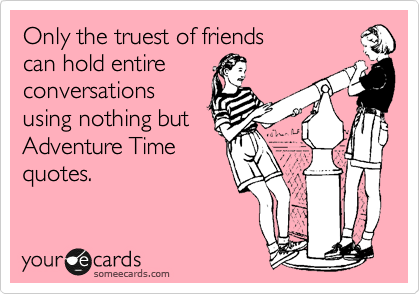 Only the truest of friends 
can hold entire
conversations
using nothing but
Adventure Time 
quotes. 