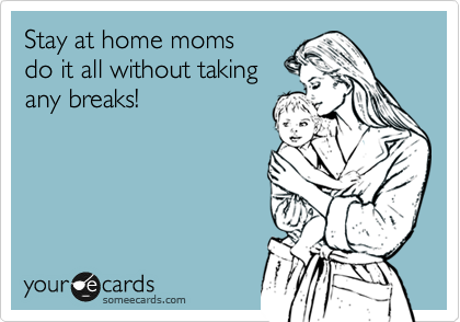 Stay at home moms
do it all without taking
any breaks!