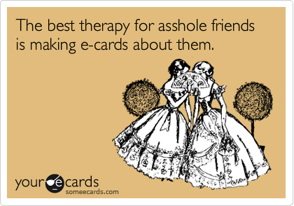The best therapy for asshole friends is making e-cards about them.