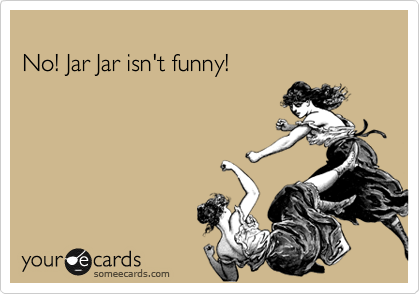 
No! Jar Jar isn't funny!
