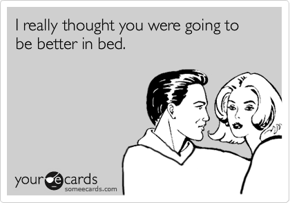I really thought you were going to be better in bed. 