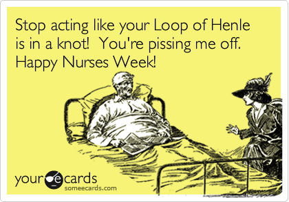 Stop acting like your Loop of Henle is in a knot!  You're pissing me off.
Happy Nurses Week!