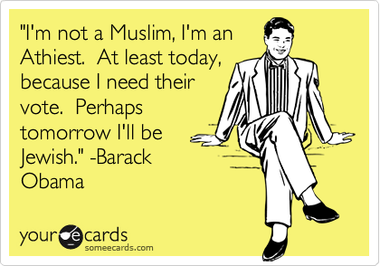 "I'm not a Muslim, I'm an
Athiest.  At least today,
because I need their
vote.  Perhaps
tomorrow I'll be
Jewish." -Barack
Obama