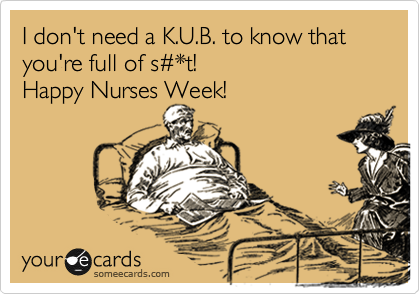 I don't need a K.U.B. to know that you're full of s%23*t!  
Happy Nurses Week!