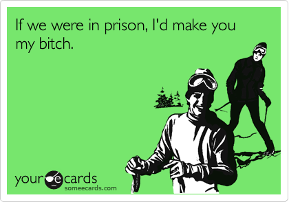 If we were in prison, I'd make you my bitch.