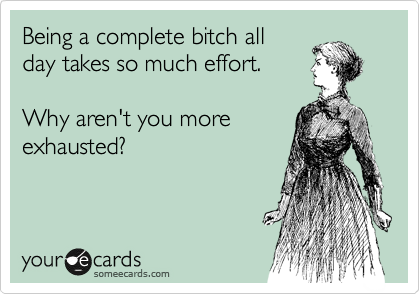 Being a complete bitch all
day takes so much effort.

Why aren't you more
exhausted?