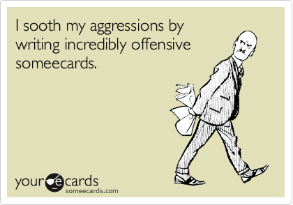 I sooth my aggressions by
writing incredibly offensive
someecards.