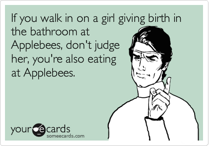 If you walk in on a girl giving birth in the bathroom at
Applebees, don't judge
her, you're also eating
at Applebees.