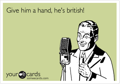 Give him a hand, he's british!